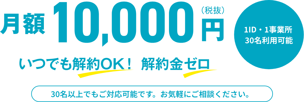 月額10,000円（税抜）いつでも解約OK！解約金ゼロ。30名以上でもご対応可能です。お気軽にご相談ください。